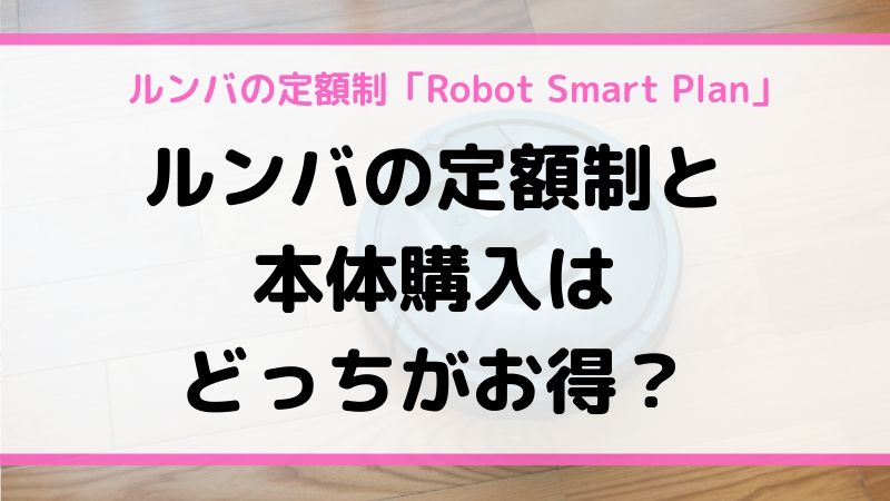 ルンバの定額制「Robot Smarルンバの定額制と 本体購入は どっちがお得？